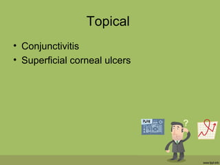 Topical
• Conjunctivitis
• Superficial corneal ulcers
 