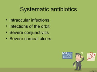 Systematic antibiotics
• Intraocular infections
• Infections of the orbit
• Severe conjunctivitis
• Severe corneal ulcers
 