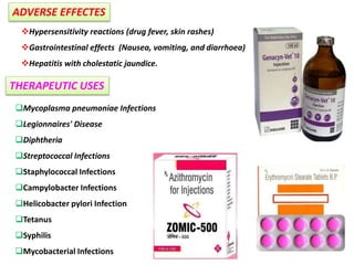 Hypersensitivity reactions (drug fever, skin rashes)
Gastrointestinal effects (Nausea, vomiting, and diarrhoea)
Hepatitis with cholestatic jaundice.
Mycoplasma pneumoniae Infections
Legionnaires' Disease
Diphtheria
Streptococcal Infections
Staphylococcal Infections
Campylobacter Infections
Helicobacter pylori Infection
Tetanus
Syphilis
Mycobacterial Infections
THERAPEUTIC USES
ADVERSE EFFECTES
 