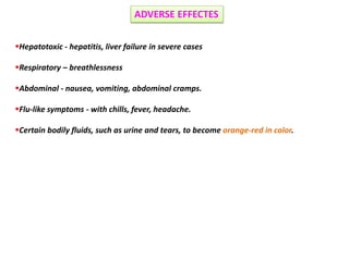 Hepatotoxic - hepatitis, liver failure in severe cases
Respiratory – breathlessness
Abdominal - nausea, vomiting, abdominal cramps.
Flu-like symptoms - with chills, fever, headache.
Certain bodily fluids, such as urine and tears, to become orange-red in color.
ADVERSE EFFECTES
 
