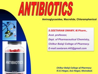 Chilkur Balaji College of Pharmacy
R.V.S Nagar, Aziz Nagar, Moinabad.
S.SEETARAM SWAMY, M.Pharm.,
Asst. professor,
Dept. of Pharmaceutical Chemistry,
Chilkur Balaji College of Pharmacy.
E-mail:seetaram.443@gmail.com
Aminoglycosides, Macrolide, Chloramphenicol
 