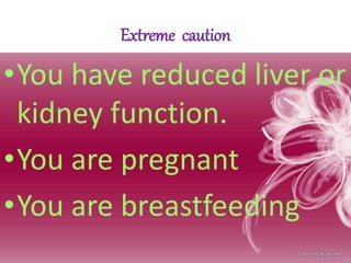 Extreme caution
•You have reduced liver or
kidney function.
•You are pregnant
•You are breastfeeding
 