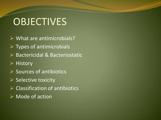 OBJECTIVES
 What are antimicrobials?
 Types of antimicrobials
 Bactericidal & Bacteriostatic
 History
 Sources of antibiotics
 Selective toxicity
 Classification of antibiotics
 Mode of action
 