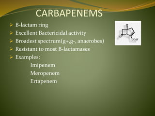 CARBAPENEMS
 B-lactam ring
 Excellent Bactericidal activity
 Broadest spectrum(g+,g-, anaerobes)
 Resistant to most B-lactamases
 Examples:
Imipenem
Meropenem
Ertapenem
 