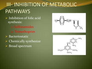 III- INHIBITION OF METABOLIC
PATHWAYS
 Inhibition of folic acid
synthesis:
1- Sulfonamides
2- Trimethoprim
 Bacteriostatic
 Chemically synthesize
 Broad spectrum
 