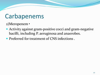 Carbapenems
2)Meropenem •
 Activity against gram-positive cocci and gram-negative
bacilli, including P. aeruginosa and anaerobes.
 Preferred for treatment of CNS infections .
20
 