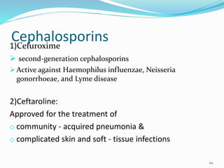 Cephalosporins1)Cefuroxime
 second-generation cephalosporins
 Active against Haemophilus influenzae, Neisseria
gonorrhoeae, and Lyme disease
2)Ceftaroline:
Approved for the treatment of
o community - acquired pneumonia &
o complicated skin and soft - tissue infections
24
 