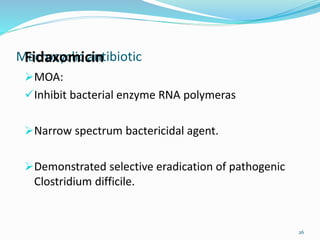 Macrocyclic antibioticFidaxomicin
MOA:
Inhibit bacterial enzyme RNA polymeras
Narrow spectrum bactericidal agent.
Demonstrated selective eradication of pathogenic
Clostridium difficile.
26
 
