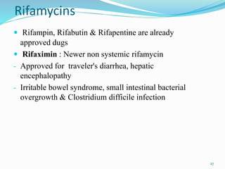 Rifamycins
 Rifampin, Rifabutin & Rifapentine are already
approved dugs
 Rifaximin : Newer non systemic rifamycin
- Approved for traveler's diarrhea, hepatic
encephalopathy
- Irritable bowel syndrome, small intestinal bacterial
overgrowth & Clostridium difficile infection
27
 