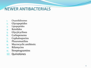 NEWER ANTIBACTERIALS
1. Oxazolidinones
2. Glycopeptides
3. Lipopeptides
4. Ketolides
5. Glycylcyclines
6. Carbapenems
7. Cephalosporins
8. Pleuromutilins
9. Macrocyclic antibiotic
10. Rifamycins
11. Streptogramins
12. Quinolones
6
 