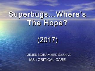 AHMED MOHAMMED SARHANAHMED MOHAMMED SARHAN
MSMSCC CRITICAL CARECRITICAL CARE
Superbugs…Where’sSuperbugs…Where’s
The Hope?The Hope?
(2017)(2017)
 