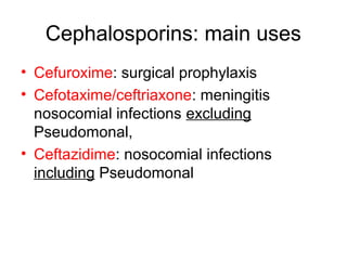 Cephalosporins: main uses
• Cefuroxime: surgical prophylaxis
• Cefotaxime/ceftriaxone: meningitis
nosocomial infections excluding
Pseudomonal,
• Ceftazidime: nosocomial infections
including Pseudomonal
 