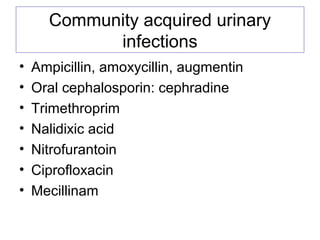 Community acquired urinary
infections
• Ampicillin, amoxycillin, augmentin
• Oral cephalosporin: cephradine
• Trimethroprim
• Nalidixic acid
• Nitrofurantoin
• Ciprofloxacin
• Mecillinam
 