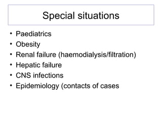 Special situations
• Paediatrics
• Obesity
• Renal failure (haemodialysis/filtration)
• Hepatic failure
• CNS infections
• Epidemiology (contacts of cases
 
