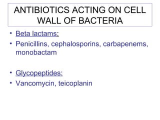 ANTIBIOTICS ACTING ON CELL
WALL OF BACTERIA
• Beta lactams:
• Penicillins, cephalosporins, carbapenems,
monobactam
• Glycopeptides:
• Vancomycin, teicoplanin
 