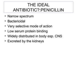 THE IDEAL
ANTIBIOTIC?:PENICILLIN
• Narrow spectrum
• Bactericidal
• Very selective mode of action
• Low serum protein binding
• Widely distributed in body esp. CNS
• Excreted by the kidneys
 