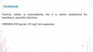 Ornidazole
•Activity similar to metronidazole, but it is slowly metabolized for
amoebiasis, anaerobic infections.
•ORNIDA 500 mg tab, 125 mg/5 ml suspension.
22
 