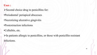 Uses :
Second choice drug to penicillins for:
•Periodontal/ periapical abscesses
•Necrotizing ulcerative gingivitis
•Postextraction infections
•Cellulitis, etc.
In patients allergic to penicillins, or those with penicillin resistant
infections.
49
 
