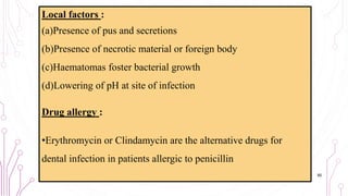 Local factors :
(a)Presence of pus and secretions
(b)Presence of necrotic material or foreign body
(c)Haematomas foster bacterial growth
(d)Lowering of pH at site of infection
Drug allergy :
•Erythromycin or Clindamycin are the alternative drugs for
dental infection in patients allergic to penicillin
60
 