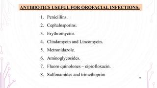 1. Penicillins.
2. Cephalosporins.
3. Erythromycins.
4. Clindamycin and Lincomycin.
5. Metronidazole.
6. Aminoglycosides.
7. Fluoro quinolones – ciprofloxacin.
8. Sulfonamides and trimethoprim
76
ANTIBIOTICS USEFUL FOR OROFACIAL INFECTIONS:
 