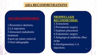 AHA RECOMMENDATIONS
PROPHYLAXIS
RECOMMENDED:
1.Extractions
2.Periodontal surgery
3.Implants placement
4.Endodontic surgery
5.Subgingival antibiotic fiber
strips
6.Intraligamentary LA
injections.
NOT RECOMMENDED:
1.Restorative dentistry
2.LA injections
3.Intracanal endodontic
treatment
4.post-op suture removal
5.Oral radiographs
77
 
