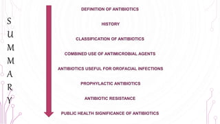 86
S
U
M
M
A
R
Y
DEFINITION OF ANTIBIOTICS
HISTORY
CLASSIFICATION OF ANTIBIOTICS
COMBINED USE OF ANTIMICROBIAL AGENTS
ANTIBIOTICS USEFUL FOR OROFACIAL INFECTIONS
PROPHYLACTIC ANTIBIOTICS
ANTIBIOTIC RESISTANCE
PUBLIC HEALTH SIGNIFICANCE OF ANTIBIOTICS
 