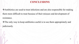 Antibiotics are used to treat infections and are also responsible for making
them more difficult to treat because of their misuses and development of
resistance.
The only way to keep antibiotics useful is to use them appropriately and
judiciously.
CONCLUSIONS
87
 