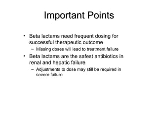 Important PointsImportant Points
• Beta lactams need frequent dosing for
successful therapeutic outcome
– Missing doses will lead to treatment failure
• Beta lactams are the safest antibiotics in
renal and hepatic failure
– Adjustments to dose may still be required in
severe failure
 
