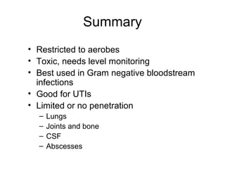 Summary
• Restricted to aerobes
• Toxic, needs level monitoring
• Best used in Gram negative bloodstream
infections
• Good for UTIs
• Limited or no penetration
– Lungs
– Joints and bone
– CSF
– Abscesses
 