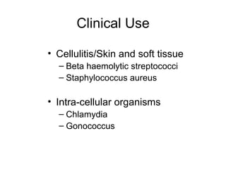 Clinical Use
• Cellulitis/Skin and soft tissue
– Beta haemolytic streptococci
– Staphylococcus aureus
• Intra-cellular organisms
– Chlamydia
– Gonococcus
 