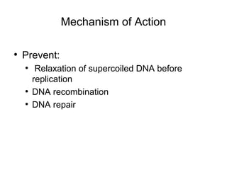Mechanism of Action
• Prevent:
• Relaxation of supercoiled DNA before
replication
• DNA recombination
• DNA repair
 
