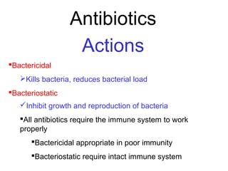 Antibiotics
Actions
Bactericidal
Kills bacteria, reduces bacterial load
Bacteriostatic
Inhibit growth and reproduction of bacteria
All antibiotics require the immune system to work
properly
Bactericidal appropriate in poor immunity
Bacteriostatic require intact immune system
 