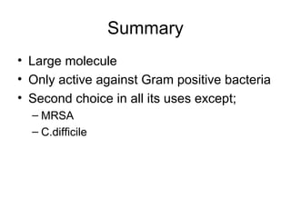 Summary
• Large molecule
• Only active against Gram positive bacteria
• Second choice in all its uses except;
– MRSA
– C.difficile
 