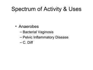 Spectrum of Activity & Uses
• Anaerobes
– Bacterial Vaginosis
– Pelvic Inflammatory Disease
– C. Diff
 