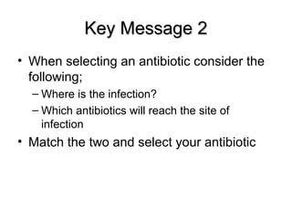 Key Message 2Key Message 2
• When selecting an antibiotic consider the
following;
– Where is the infection?
– Which antibiotics will reach the site of
infection
• Match the two and select your antibiotic
 