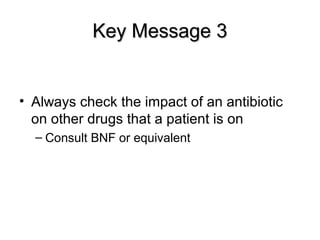 Key Message 3Key Message 3
• Always check the impact of an antibiotic
on other drugs that a patient is on
– Consult BNF or equivalent
 