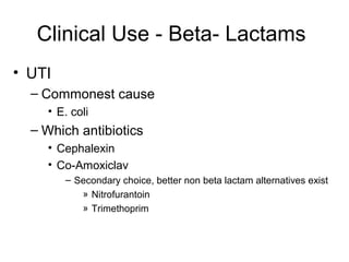 Clinical Use - Beta- Lactams
• UTI
– Commonest cause
• E. coli
– Which antibiotics
• Cephalexin
• Co-Amoxiclav
– Secondary choice, better non beta lactam alternatives exist
» Nitrofurantoin
» Trimethoprim
 