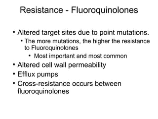Resistance - Fluoroquinolones
• Altered target sites due to point mutations.
• The more mutations, the higher the resistance
to Fluoroquinolones
• Most important and most common
• Altered cell wall permeability
• Efflux pumps
• Cross-resistance occurs between
fluoroquinolones
 