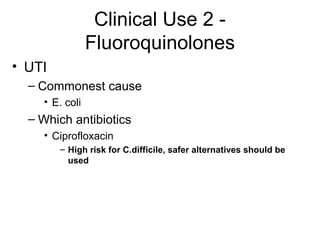 Clinical Use 2 -
Fluoroquinolones
• UTI
– Commonest cause
• E. coli
– Which antibiotics
• Ciprofloxacin
– High risk for C.difficile, safer alternatives should be
used
 