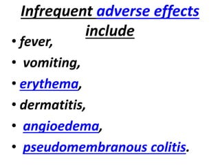 Infrequent adverse effects
include
• fever,
• vomiting,
• erythema,
• dermatitis,
• angioedema,
• pseudomembranous colitis.
 