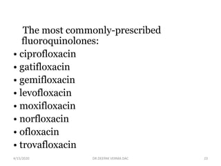The most commonly-prescribed
fluoroquinolones:
• ciprofloxacin
• gatifloxacin
• gemifloxacin
• levofloxacin
• moxifloxacin
• norfloxacin
• ofloxacin
• trovafloxacin
4/15/2020 23DR.DEEPAK VERMA DAC
 