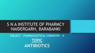 S N A INSTITUTE OF PHARMCY
HAIDERGARH, BARABANKI
SUBJECT – PHARMACEUTICAL CHEMISTRY – II
TOPIC
ANTIBIOTICS
 