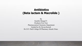 Antibiotics
(Beta lactam & Macrolide )
By
Kamble Mangal Y.
M pharm First Year
Pharmaceutical Chemistry Department
Guided by-Dr. Revan Karodi
Dr. D.Y. Patil College Of Pharmacy Akurdi ,Pune.
 