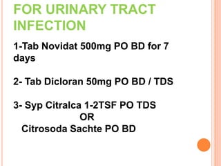 FOR URINARY TRACT
INFECTION
1-Tab Novidat 500mg PO BD for 7
days
2- Tab Dicloran 50mg PO BD / TDS
3- Syp Citralca 1-2TSF PO TDS
OR
Citrosoda Sachte PO BD
 