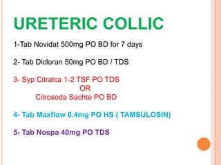 URETERIC COLLIC
1-Tab Novidat 500mg PO BD for 7 days
2- Tab Dicloran 50mg PO BD / TDS
3- Syp Citralca 1-2 TSF PO TDS
OR
Citrosoda Sachte PO BD
4- Tab Maxflow 0.4mg PO HS ( TAMSULOSIN)
5- Tab Nospa 40mg PO TDS
 