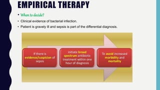 EMPIRICAL THERAPY
• When to decide?
• Clinical evidence of bacterial infection.
• Patient is gravely ill and sepsis is part of the differential diagnosis.
 