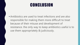 CONCLUSION
• Antibiotics are used to treat infections and are also
responsible for making them more difficult to treat
because of their misuse and development of
resistance. the only way to keep antibiotics useful is to
use them appropriately & judiciously.
 