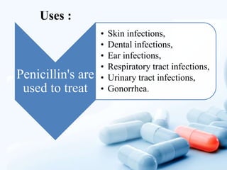 Uses :
Penicillin's are
used to treat
• Skin infections,
• Dental infections,
• Ear infections,
• Respiratory tract infections,
• Urinary tract infections,
• Gonorrhea.
 