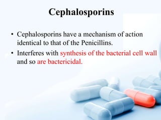 Cephalosporins
• Cephalosporins have a mechanism of action
identical to that of the Penicillins.
• Interferes with synthesis of the bacterial cell wall
and so are bactericidal.
 
