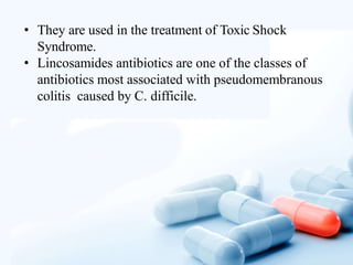 • They are used in the treatment of Toxic Shock
Syndrome.
• Lincosamides antibiotics are one of the classes of
antibiotics most associated with pseudomembranous
colitis caused by C. difficile.
 
